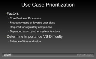 Use Case Prioritization Factors Core Business Processes Frequently used or favored user class Required for regulatory compliance Depended upon by other system functions Determine Importance VS Difficulty Balance of time and value Use Case Development 