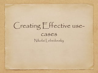 Creating Effective use-
cases
Nikolai Lebedovsky
1
 