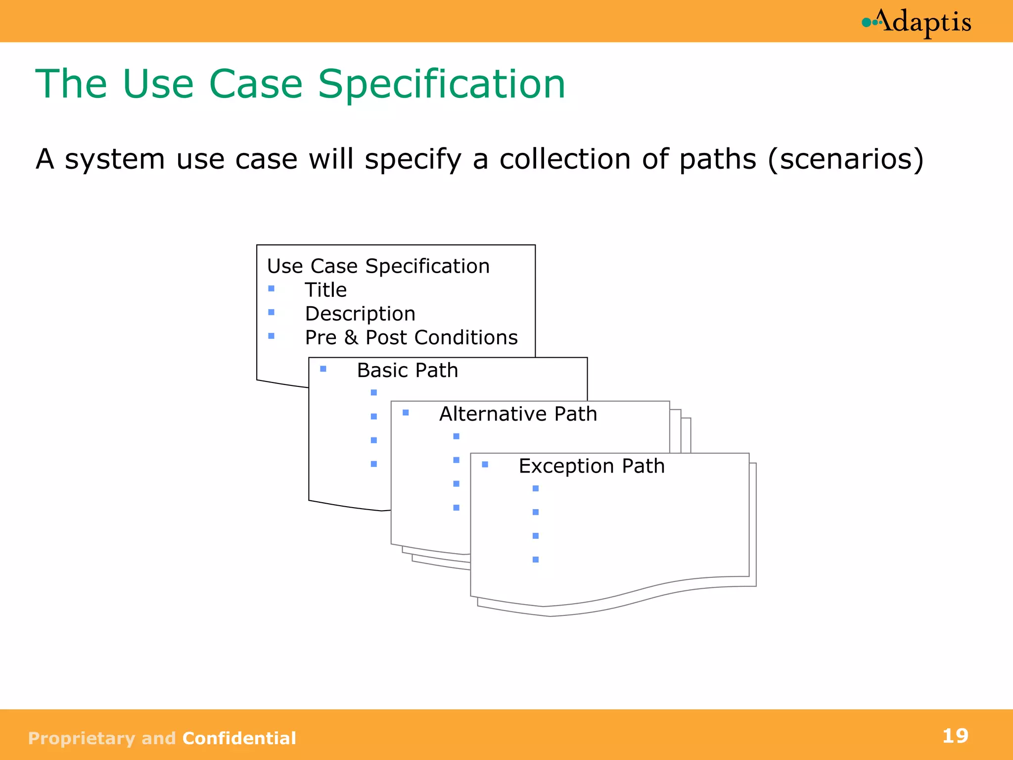 The Use Case Specification A system use case will specify a collection of paths (scenarios) Use Case Specification Title Description Pre & Post Conditions Basic Path Alternative Path Alternative Path Alternative Path Alternative Path Exception Path 