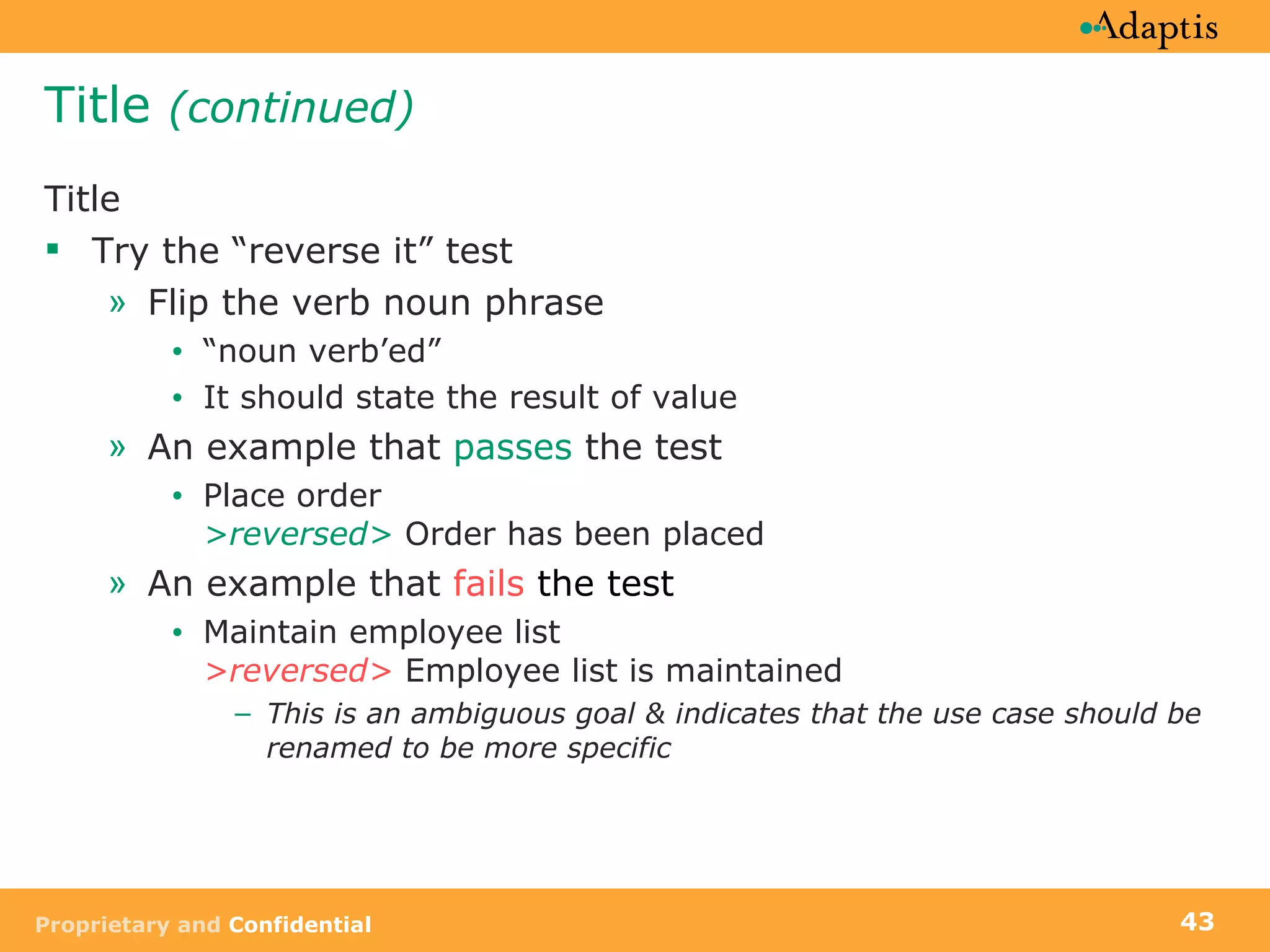 Title  (continued) Title Try the “reverse it” test Flip the verb noun phrase “ noun verb’ed” It should state the result of value An example that  passes  the test Place order  >reversed>  Order has been placed An example that  fails  the test Maintain employee list  >reversed>  Employee list is maintained This is an ambiguous goal & indicates that the use case should be renamed to be more specific 