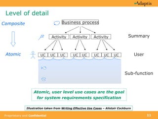 Level of detail Illustration taken from  Writing Effective Use Cases  – Alistair Cockburn Atomic, user level use cases are the goal  for system requirements specification Summary User Sub-function Atomic Composite Business process Activity Activity Activity UC UC UC UC UC UC UC UC 