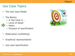 Use Case Topics The Use Case Model The Basics A Use Case is …  Level of detail Paths Purpose of specification Elaboration (unfolding) Graphical representation Use case specification 