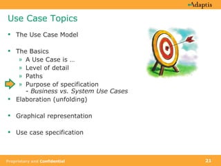 Use Case Topics The Use Case Model The Basics A Use Case is …  Level of detail Paths Purpose of specification -  Business vs. System Use Cases Elaboration (unfolding) Graphical representation Use case specification 