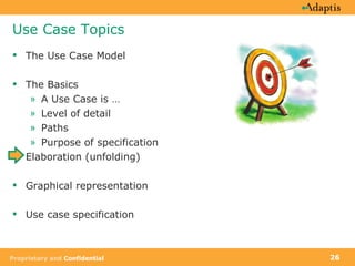 Use Case Topics The Use Case Model The Basics A Use Case is …  Level of detail Paths Purpose of specification Elaboration (unfolding) Graphical representation Use case specification 