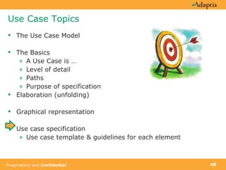Use Case Topics The Use Case Model The Basics A Use Case is …  Level of detail Paths Purpose of specification Elaboration (unfolding) Graphical representation Use case specification Use case template & guidelines for each element  
