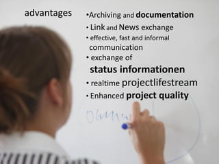 advantages   •Archiving and documentation
             • Link and News exchange
             • effective, fast and informal
              communication
             • exchange of
              status informationen
             • realtime projectlifestream
             • Enhanced project        quality
 