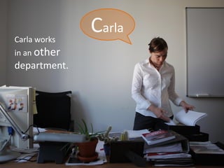Carla works
              Carla
in an other
department.
 