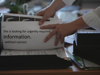 She is looking for urgently required
Information.
- without success
 