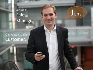 Jens is a
        Sales       Jens
        Manager.

On his way to the
Customer.
 