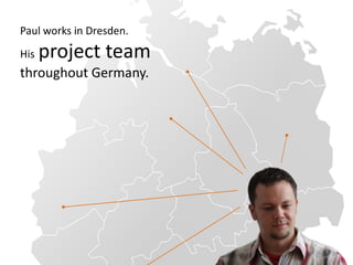 Paul works in Dresden.
His   project team
throughout Germany.
 