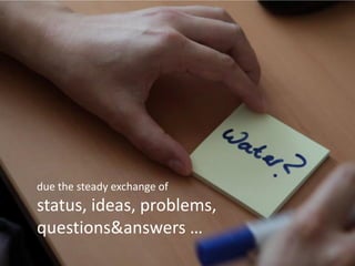 due the steady exchange of
status, ideas, problems,
questions&answers …
 