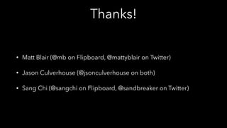 Thanks!
• Matt Blair (@mb on Flipboard, @mattyblair on Twitter)
• Jason Culverhouse (@jsonculverhouse on both)
• Sang Chi (@sangchi on Flipboard, @sandbreaker on Twitter)
 
