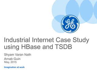 Imagination at work
Industrial Internet Case Study
using HBase and TSDB
Shyam Varan Nath
Arnab Guin
May, 2015
 
