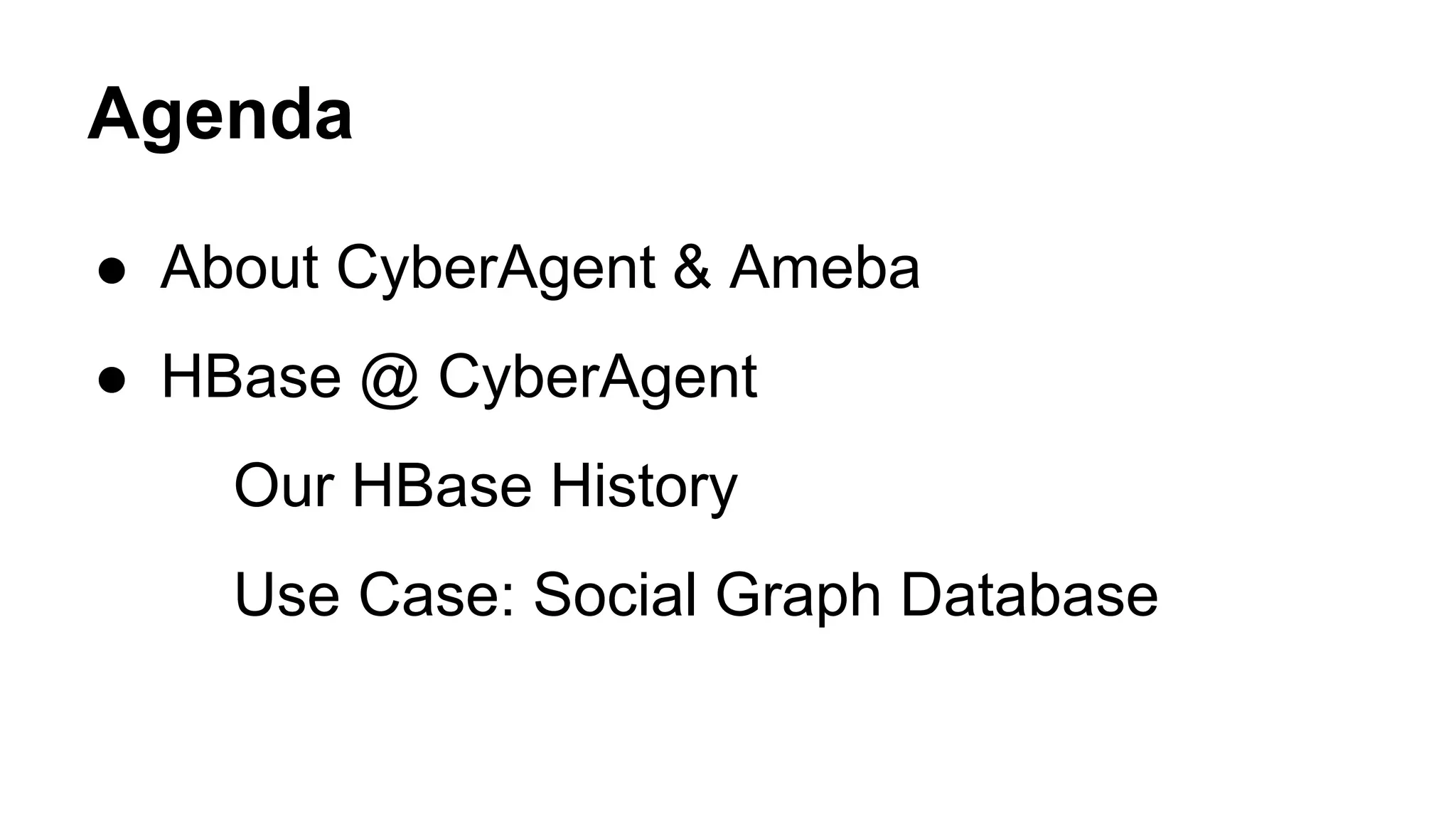 Agenda
● About CyberAgent & Ameba
● HBase @ CyberAgent
Our HBase History
Use Case: Social Graph Database
 