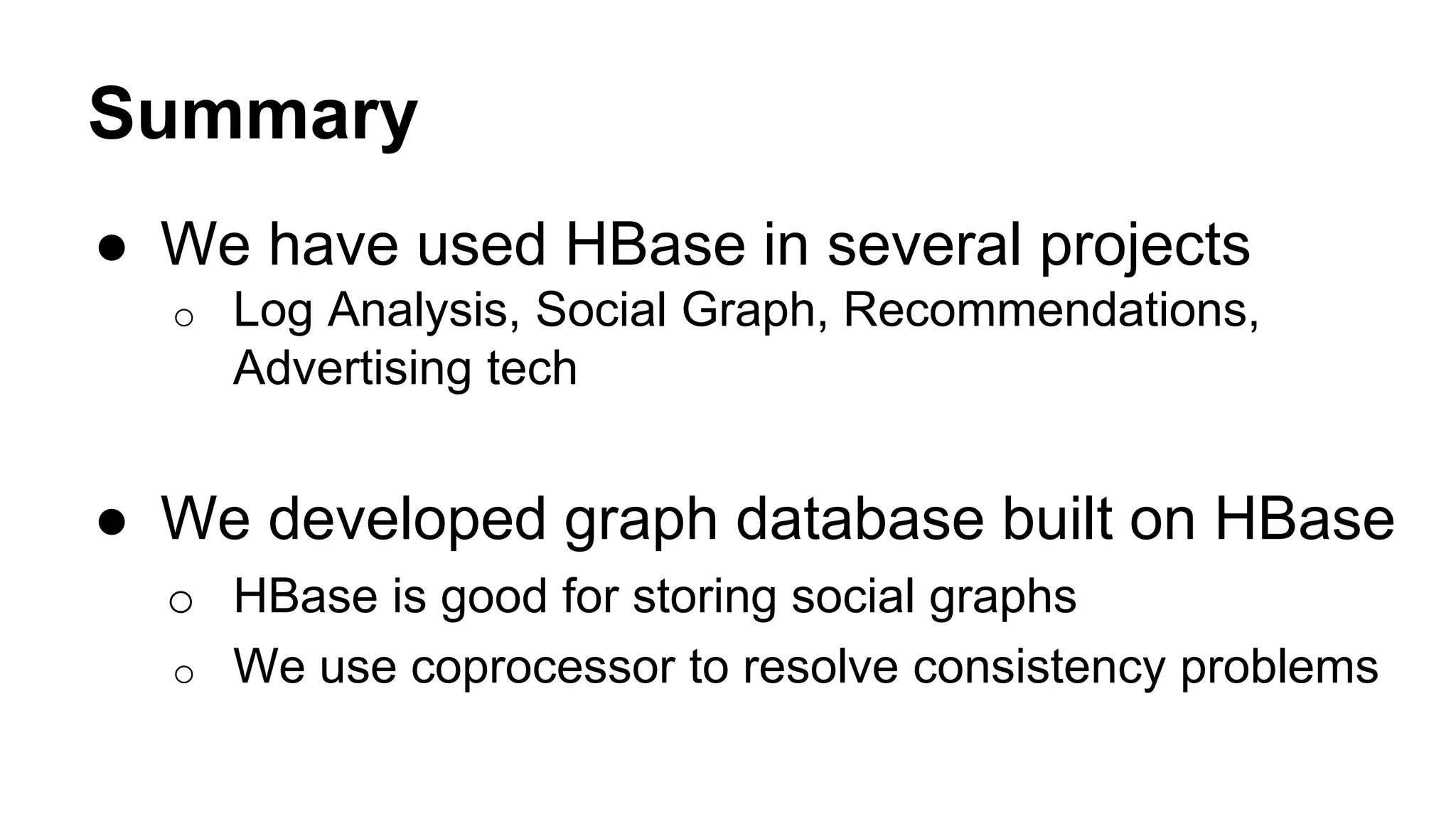 Summary
● We have used HBase in several projects
o Log Analysis, Social Graph, Recommendations,
Advertising tech
● We developed graph database built on HBase
o HBase is good for storing social graphs
o We use coprocessor to resolve consistency problems
 