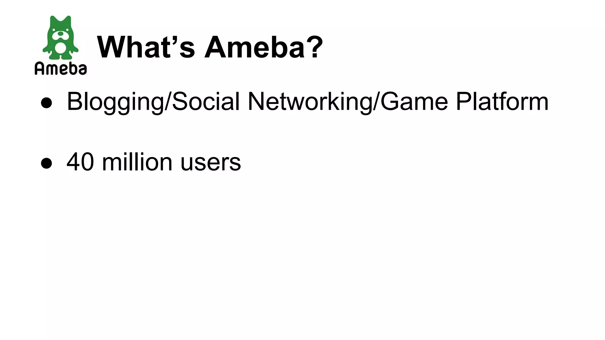 ● Blogging/Social Networking/Game Platform
● 40 million users
What’s Ameba?
 