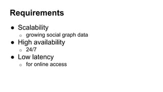 Requirements
● Scalability
o growing social graph data
● High availability
o 24/7
● Low latency
o for online access
 