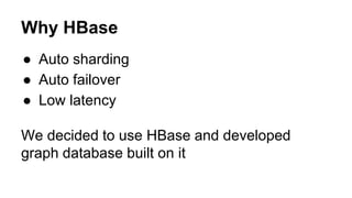 Why HBase
● Auto sharding
● Auto failover
● Low latency
We decided to use HBase and developed
graph database built on it
 