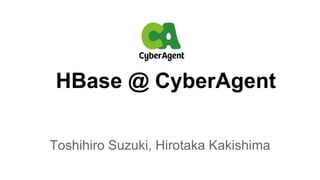 HBase @ CyberAgent
Toshihiro Suzuki, Hirotaka Kakishima
 