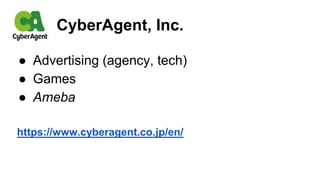 ● Advertising (agency, tech)
● Games
● Ameba
https://www.cyberagent.co.jp/en/
CyberAgent, Inc.
 