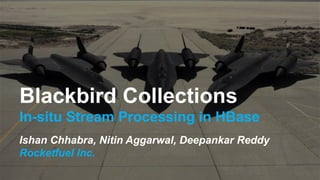 Blackbird Collections
In-situ Stream Processing in HBase
Ishan Chhabra, Nitin Aggarwal, Deepankar Reddy
Rocketfuel Inc.
 