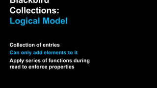 Blackbird
Collections:
Logical Model
Collection of entries
Can only add elements to it
Apply series of functions during
read to enforce properties
 