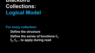 Blackbird
Collections:
Logical Model
For every collection:
Define the structure
Define the series of functions f1,
f2, f3… to apply during read
 