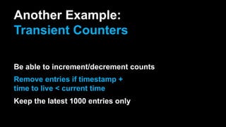 Another Example:
Transient Counters
Be able to increment/decrement counts
Remove entries if timestamp +
time to live < current time
Keep the latest 1000 entries only
 