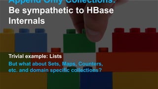 Append Only Collections:
Be sympathetic to HBase
Internals
Trivial example: Lists
But what about Sets, Maps, Counters,
etc. and domain specific collections?
 