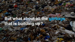 But what about all the garbage
that is building up?
 