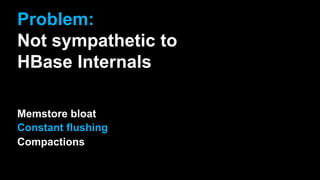 Problem:
Not sympathetic to
HBase Internals
Memstore bloat
Constant flushing
Compactions
 