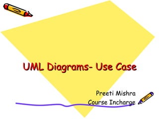 UML Diagrams- Use CaseUML Diagrams- Use Case
Preeti Mishra
Course Incharge
 
