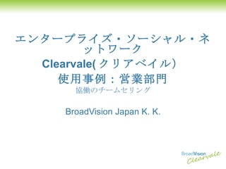 エンタープライズ・ソーシャル・ネットワーク Clearvale( クリアベイル） 使用事例：営業部門 協働のチームセリング BroadVision Japan K. K. 