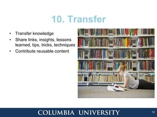 12
10. Transfer
• Transfer knowledge
• Share links, insights, lessons
learned, tips, tricks, techniques
• Contribute reusable content
 