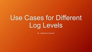 Classification: Confidential
Use Cases for Different
Log Levels
By : Deependra Kushwah
 