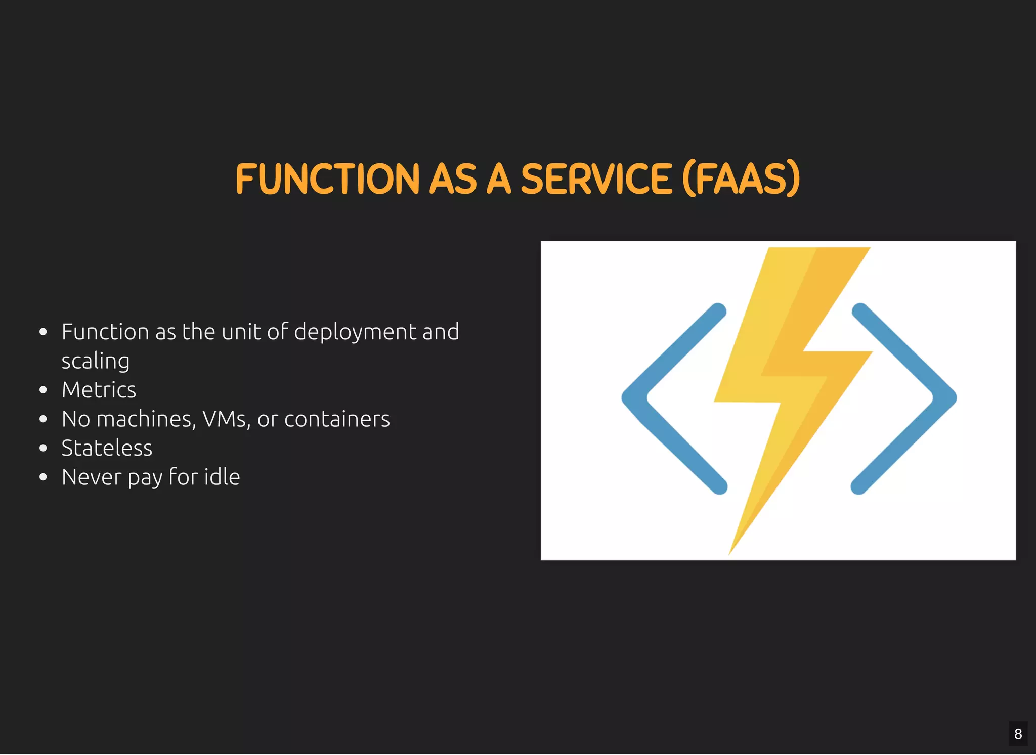 5/7/2019 MLSDev
localhost:8000/?print-pdﬁ#/ 22/80
FUNCTION AS A SERVICE (FAAS)FUNCTION AS A SERVICE (FAAS)
Function as the unit of deployment and
scaling
Metrics
No machines, VMs, or containers
Stateless
Never pay for idle
8
 