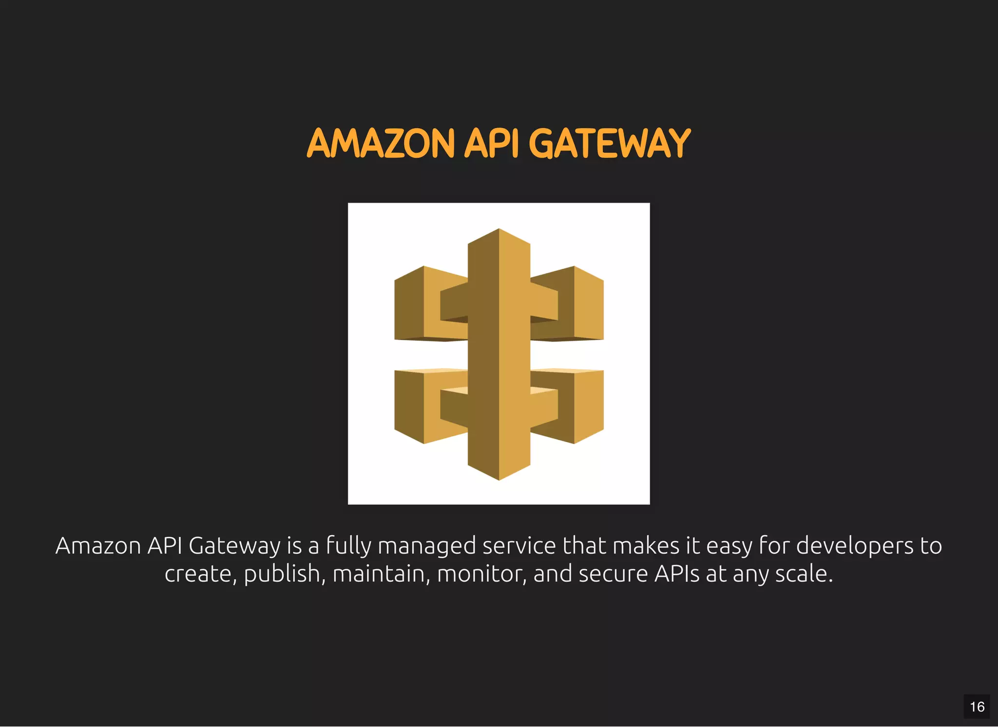 5/7/2019 MLSDev
localhost:8000/?print-pdﬁ#/ 38/80
AMAZON API GATEWAYAMAZON API GATEWAY
Amazon API Gateway is a fully managed service that makes it easy for developers toAmazon API Gateway is a fully managed service that makes it easy for developers to
create, publish, maintain, monitor, and secure APIs at any scale.create, publish, maintain, monitor, and secure APIs at any scale.
16
 