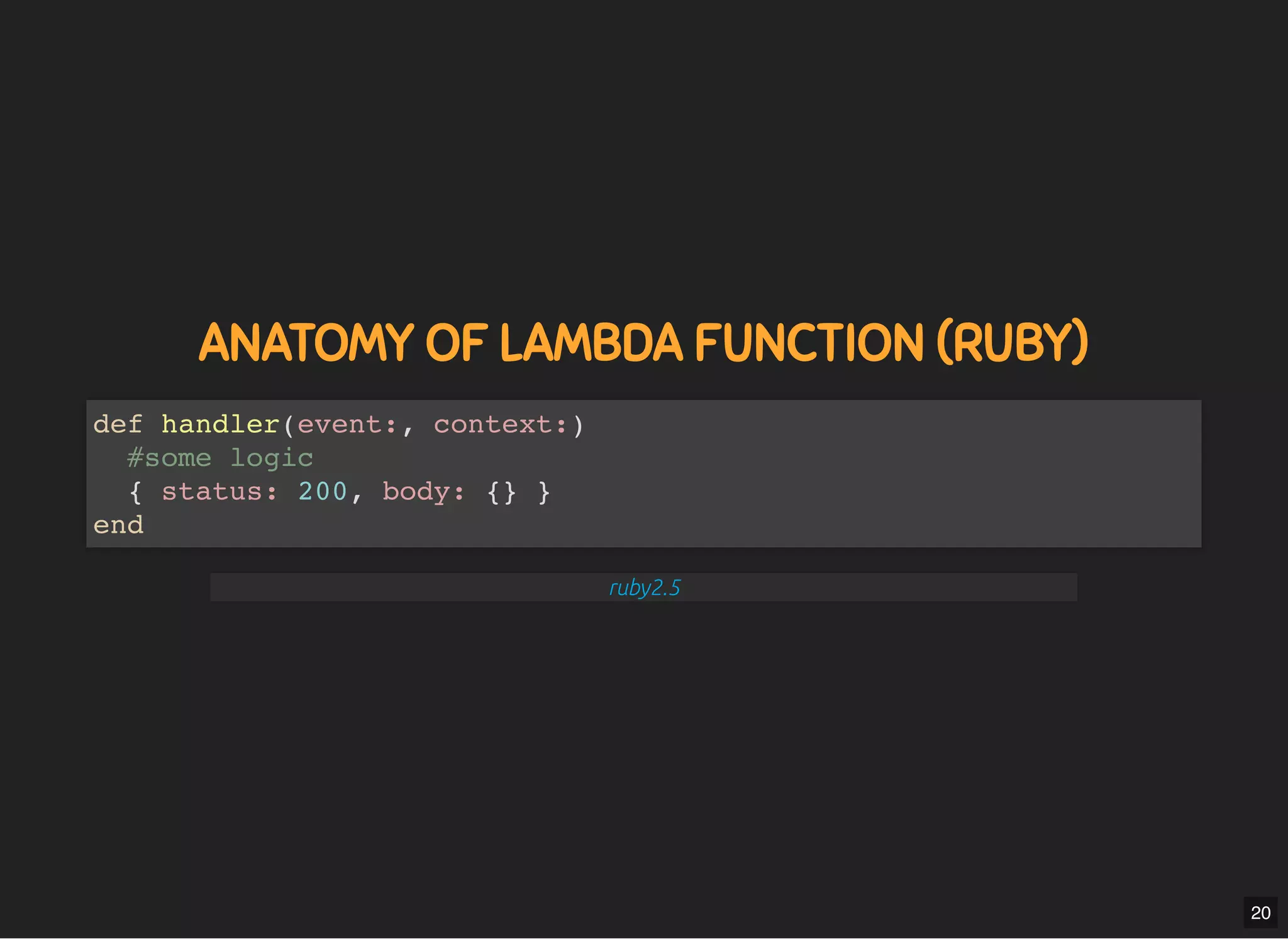 5/7/2019 MLSDev
localhost:8000/?print-pdﬁ#/ 42/80
ANATOMY OF LAMBDA FUNCTION (RUBY)ANATOMY OF LAMBDA FUNCTION (RUBY)
def handler(event:, context:)
#some logic
{ status: 200, body: {} }
end
ruby2.5
20
 