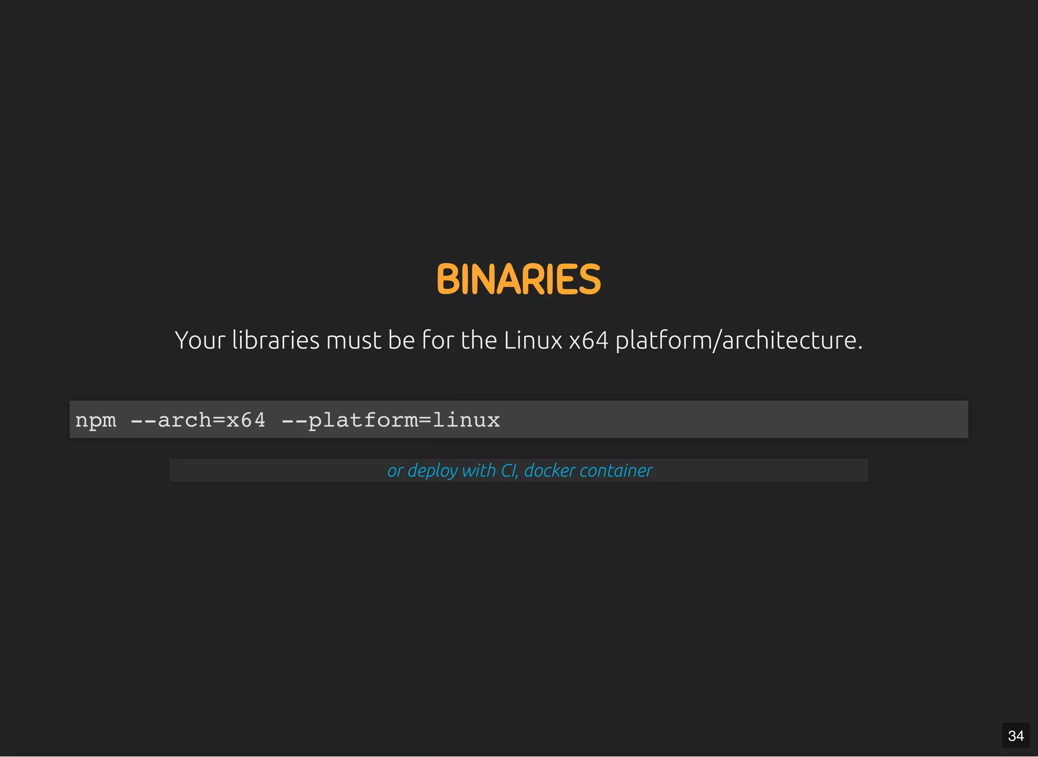 5/7/2019 MLSDev
localhost:8000/?print-pdﬁ#/ 61/80
BINARIESBINARIES
Your libraries must be for the Linux x64 platform/architecture.Your libraries must be for the Linux x64 platform/architecture.
npm --arch=x64 --platform=linux
or deploy with CI, docker container
34
 