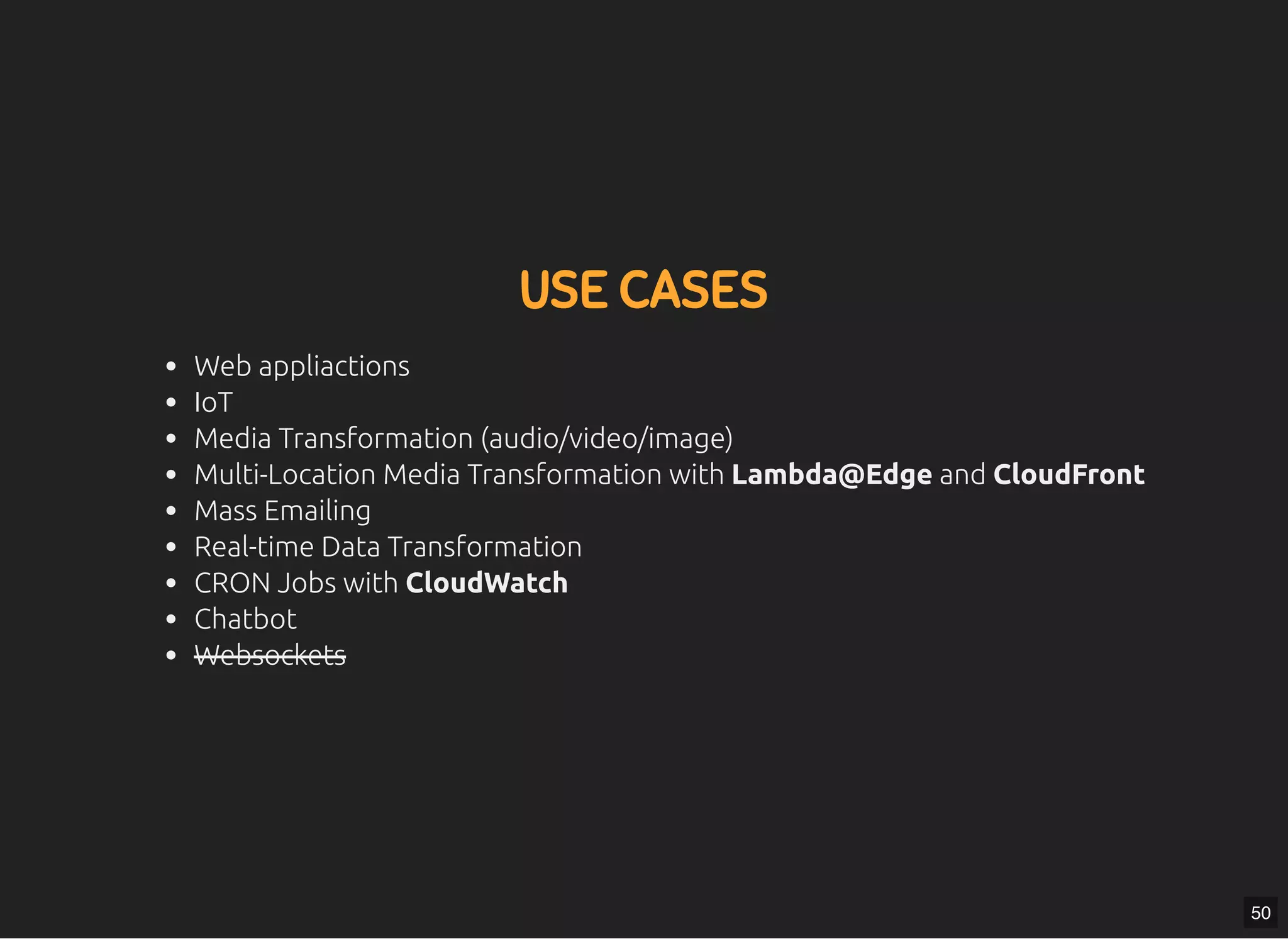 5/7/2019 MLSDev
localhost:8000/?print-pdﬁ#/ 77/80
USE CASESUSE CASES
Web appliactions
IoT
Media Transformation (audio/video/image)
Multi-Location Media Transformation with Lambda@Edge and CloudFront
Mass Emailing
Real-time Data Transformation
CRON Jobs with CloudWatch
Chatbot
Websockets
50
 