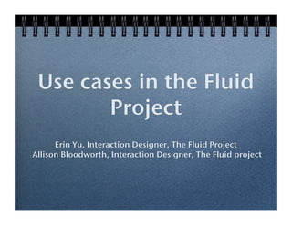 Use cases in the Fluid
Project
Erin Yu, Interaction Designer, The Fluid Project
Allison Bloodworth, Interaction Designer, The Fluid project

 