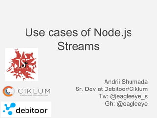Use cases of Node.js
Streams
Andrii Shumada
Sr. Dev at Debitoor/Ciklum
Tw: @eagleeye_s
Gh: @eagleeye
 