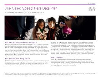 Use Case: Speed Tiers Data Plan
© 2014 Cisco and/or its affiliates. All rights reserved. Cisco and the Cisco logo are trademarks or registered trademarks of Cisco and/or its affiliates in the U.S. and other countries. To view a list of Cisco trademarks, go to this URL: www.cisco.com/go/trademarks.
Third-party trademarks mentioned are the property of their respective owners. The use of the word partner does not imply a partnership relationship between Cisco and any other company. (1110R)
At-A-Glance
INCREASE ARPU AND OPTIMIZE USE OF NETWORK RESOURCES
What Is the Value of Speed Tiers Data Plans?
Operators can increase their revenues by offering subscribers a choice of mobile data
usage plans at different bandwidth rates and fair usage quotas. These tiered pricing
plans can also be differentiated by the length of the subscriber contract and whether
the subscriber uses a smartphone, laptop, tablet, or other device. Tiered data plans
allow subscribers to pay more precisely for what they need. Heavy users who want the
fastest speeds and performance (e.g., for gaming or other rich media applications) will
pay more for the higher tier plans. Other subscribers will pay less for moderate usage.
Speed Tiers data plans promote higher customer satisfaction because services and
usage are more equitably priced.
What Problems Does It Help Solve?
Mobile broadband operators have encouraged customer adoption with flat-rate mobile
data plans but they are now struggling to find new mobile data revenues. Ironically, flat-
rate plans are contributing to substitution of operator services by over-the-top (OTT)
application providers, further adversely impacting the operator revenue model.
By offering subscribers a choice of mobile data usage plans at different bandwidth
rate levels and fair usage quotas, operators can increase average revenue per user
(ARPU) through more granular market segmentation. A business case developed by
Cisco projects that an operator with 1.5 million mobile data subscribers would grow to
2.2 million subscribers, increase revenue by US$22.9 million per month, and realize an
ARPU increase of US$6.85 per month based on tiered pricing. Speed Tier data plans
have also been shown to attract a wider range of subscribers by offering the best
plans for their desired usage. The choice of tiers also provides up-sell opportunities
to higher-priced tiers that have added benefits (e.g., a Gold plan might offer more
favorable service permissions once quotas are reached).
What Do I Need?
Speed Tiers Data Plans require intelligent network technologies that control the
allocation of network resources based on subscriber plans. Operators also benefit
from solutions that provide a fast, easy way to introduce new business models; gather
network analytics per subscriber; and enable operational efficiencies between access,
RAN, aggregation, and core layers of the network.
 