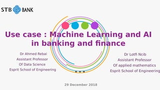Use case : Machine Learning and AI
in banking and fnance
Dr Ahmed Rebai
Assistant Professor
Of Data Science
Esprit School of Engineering
29 December 2018
Dr Lotf Ncib
Assistant Professor
Of applied mathematics
Esprit School of Engineering
 