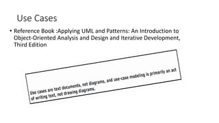 Use Cases
• Reference Book :Applying UML and Patterns: An Introduction to
Object-Oriented Analysis and Design and Iterative Development,
Third Edition
 