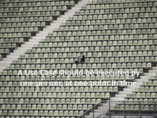 A Use Case should be executed by one person, at one point in time  