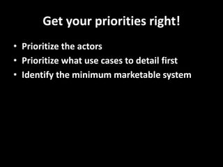 Get your priorities right! 
•Prioritize the actors 
•Prioritize what use cases to detail first 
•Identify the minimum marketable system  