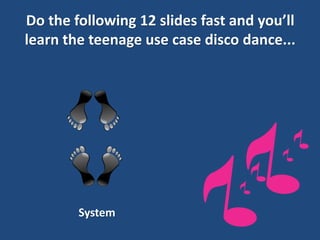 Do the following 12 slides fast and you’ll learn the teenage use case disco dance... 
System  