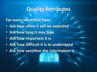 Quality Attributes 
For every identified flow: 
•Ask how often it will be executed 
•Ask how long it may take 
•Ask how important it is 
•Ask how difficult it is to understand 
•Ask how sensitive the information is  
