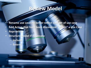 Review Model 
•Rename use cases to better reflect content of use case 
•Add Actors that have been discovered ”within” a Use Case 
•Reprioritize 
•Structure model if necessary 
–Include 
–Extend  